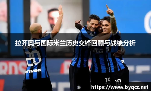 拉齐奥与国际米兰历史交锋回顾与战绩分析