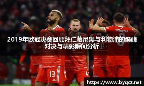 2019年欧冠决赛回顾拜仁慕尼黑与利物浦的巅峰对决与精彩瞬间分析