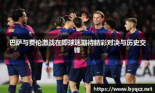 巴萨与费伦激战在即球迷期待精彩对决与历史交锋