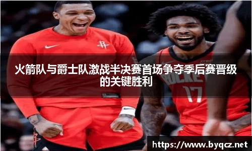 火箭队与爵士队激战半决赛首场争夺季后赛晋级的关键胜利