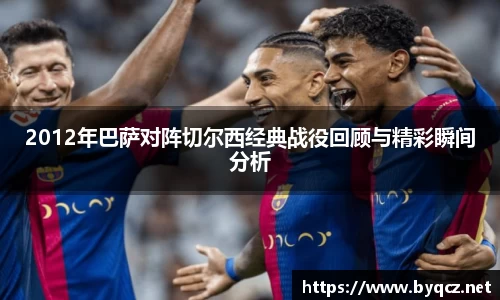 2012年巴萨对阵切尔西经典战役回顾与精彩瞬间分析