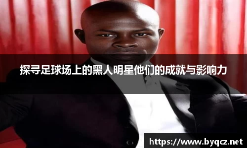 探寻足球场上的黑人明星他们的成就与影响力