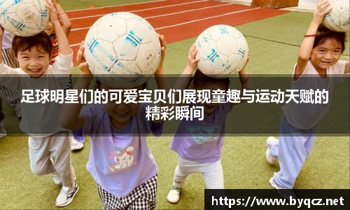 足球明星们的可爱宝贝们展现童趣与运动天赋的精彩瞬间