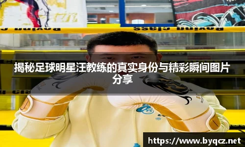 揭秘足球明星汪教练的真实身份与精彩瞬间图片分享