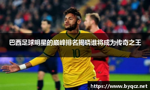 巴西足球明星的巅峰排名揭晓谁将成为传奇之王