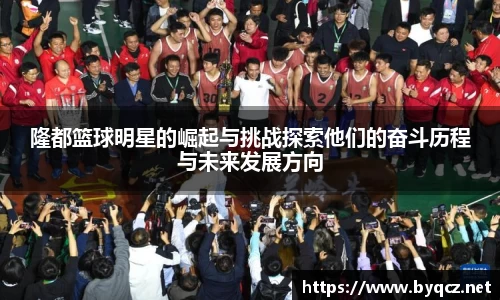 隆都篮球明星的崛起与挑战探索他们的奋斗历程与未来发展方向